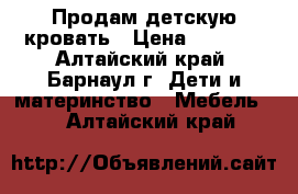 Продам детскую кровать › Цена ­ 7 000 - Алтайский край, Барнаул г. Дети и материнство » Мебель   . Алтайский край